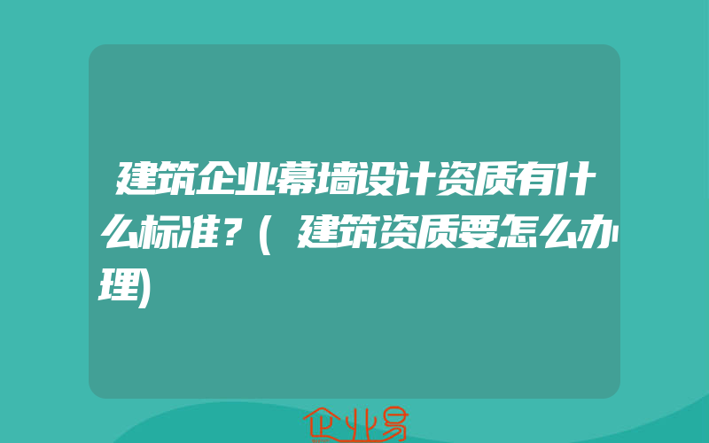 建筑企业幕墙设计资质有什么标准？(建筑资质要怎么办理)