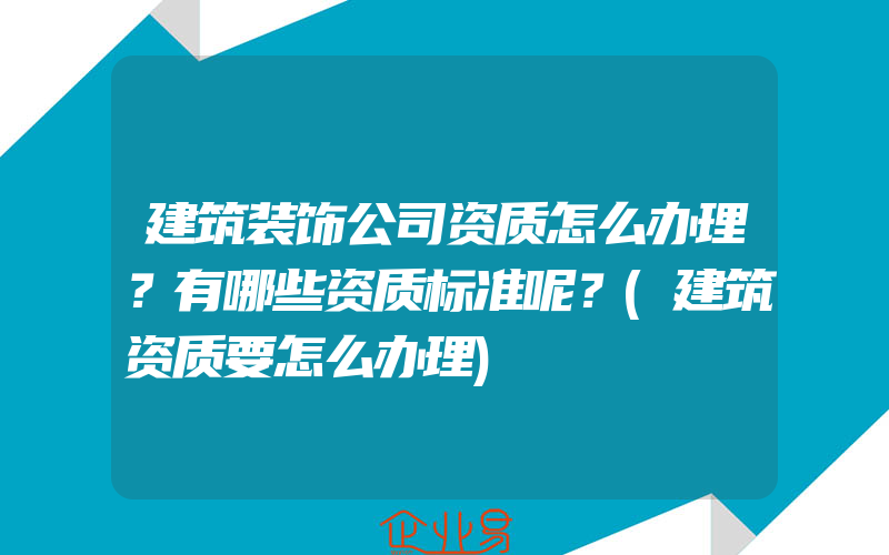 建筑装饰公司资质怎么办理？有哪些资质标准呢？(建筑资质要怎么办理)