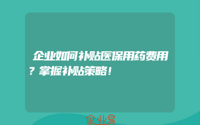 企业如何补贴医保用药费用？掌握补贴策略！