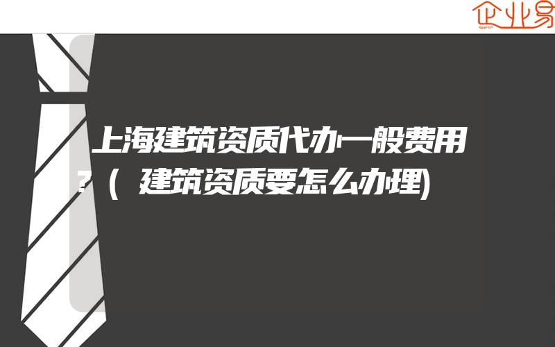 上海建筑资质代办一般费用?(建筑资质要怎么办理)