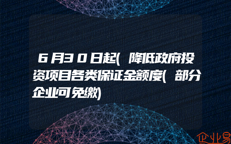 6月30日起(降低政府投资项目各类保证金额度(部分企业可免缴)