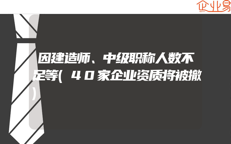 因建造师、中级职称人数不足等(40家企业资质将被撤)