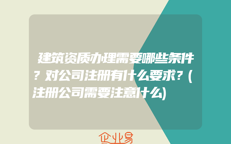 建筑资质办理需要哪些条件？对公司注册有什么要求？(注册公司需要注意什么)