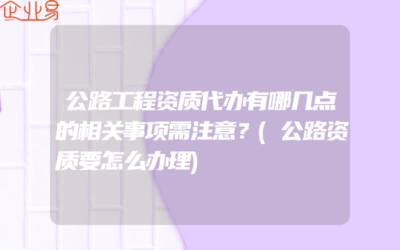 公路工程资质代办有哪几点的相关事项需注意？(公路资质要怎么办理)