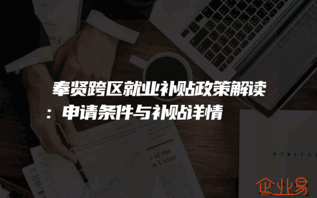 奉贤跨区就业补贴政策解读：申请条件与补贴详情