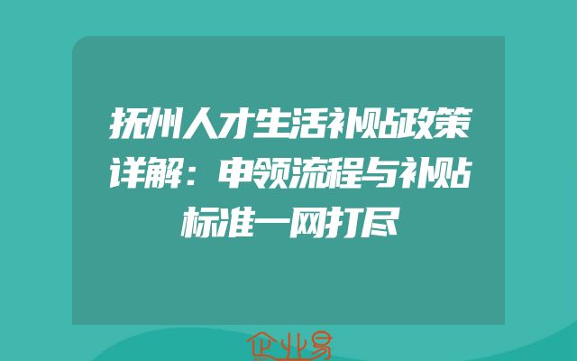 抚州人才生活补贴政策详解：申领流程与补贴标准一网打尽
