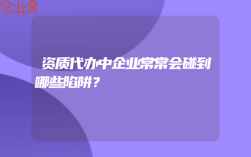 资质代办中企业常常会碰到哪些陷阱？