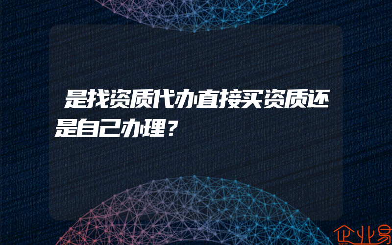 是找资质代办直接买资质还是自己办理？