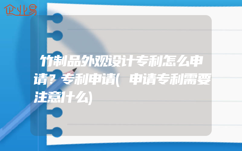 竹制品外观设计专利怎么申请？专利申请(申请专利需要注意什么)