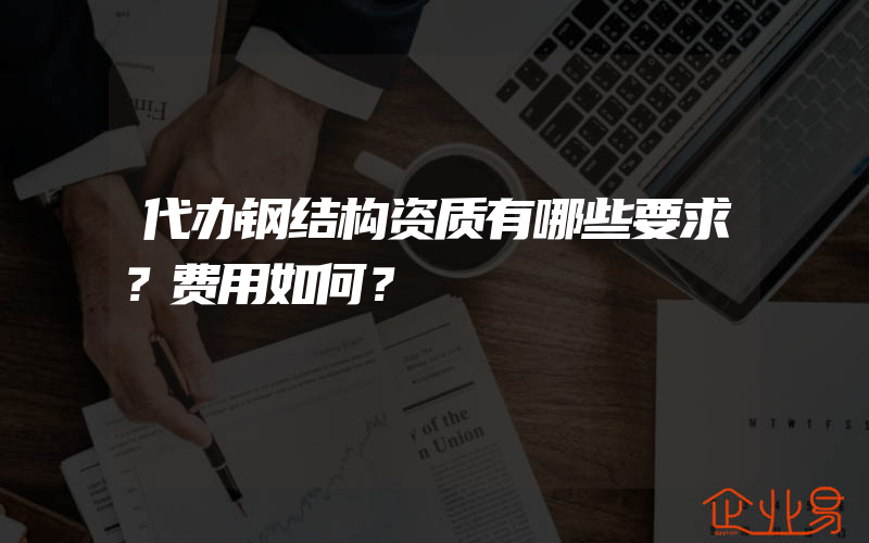 代办钢结构资质有哪些要求？费用如何？