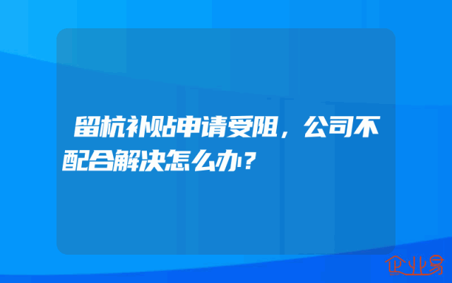 留杭补贴申请受阻，公司不配合解决怎么办？