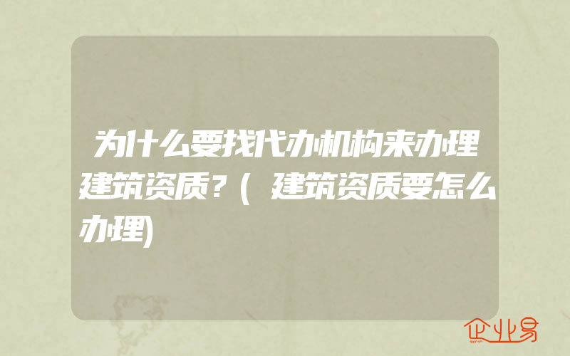 为什么要找代办机构来办理建筑资质？(建筑资质要怎么办理)