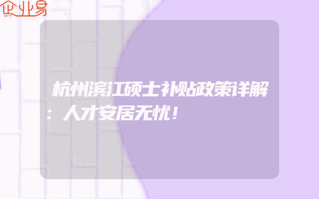 杭州滨江硕士补贴政策详解：人才安居无忧！