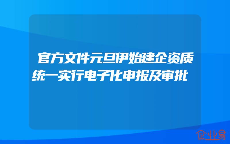 官方文件元旦伊始建企资质统一实行电子化申报及审批