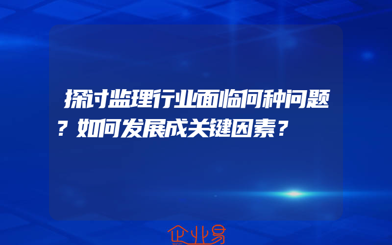 探讨监理行业面临何种问题？如何发展成关键因素？