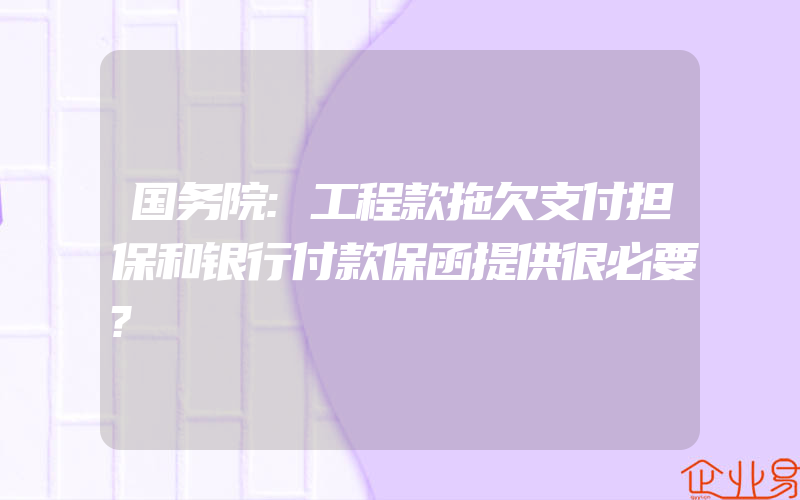 国务院:工程款拖欠支付担保和银行付款保函提供很必要?