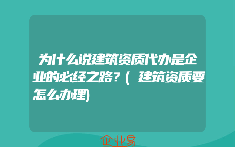 为什么说建筑资质代办是企业的必经之路？(建筑资质要怎么办理)