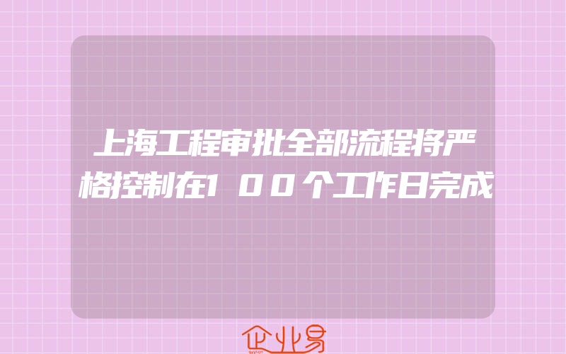 上海工程审批全部流程将严格控制在100个工作日完成