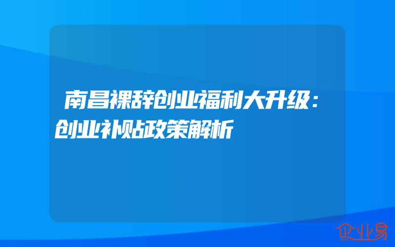 南昌裸辞创业福利大升级：创业补贴政策解析