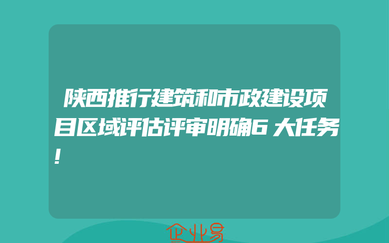 陕西推行建筑和市政建设项目区域评估评审明确6大任务!