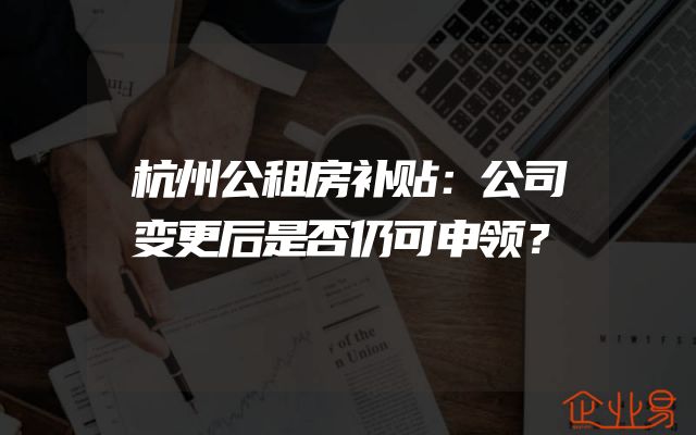 杭州公租房补贴：公司变更后是否仍可申领？