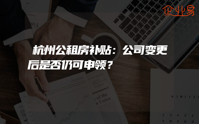 杭州公租房补贴：公司变更后是否仍可申领？