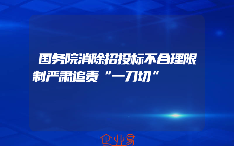 国务院消除招投标不合理限制严肃追责“一刀切”