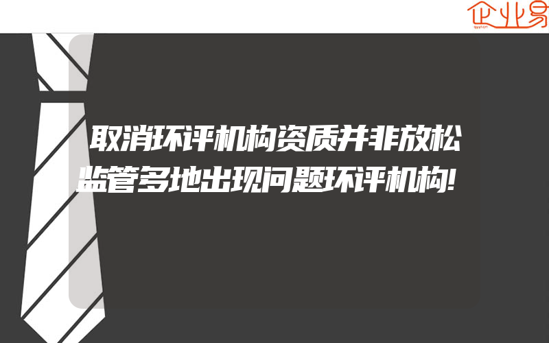 取消环评机构资质并非放松监管多地出现问题环评机构!