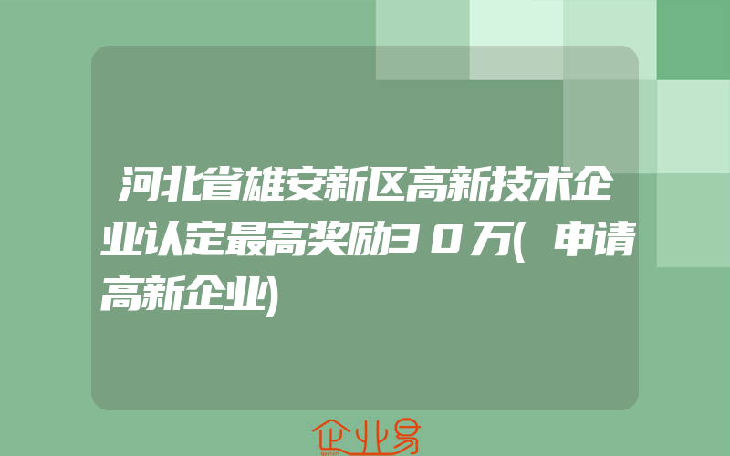 河北省雄安新区高新技术企业认定最高奖励30万(申请高新企业)