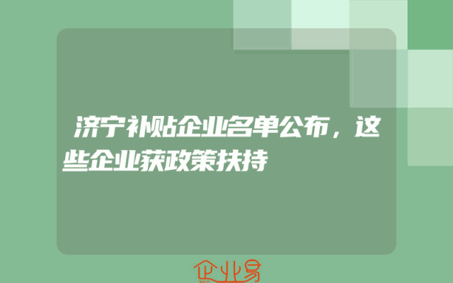 济宁补贴企业名单公布，这些企业获政策扶持