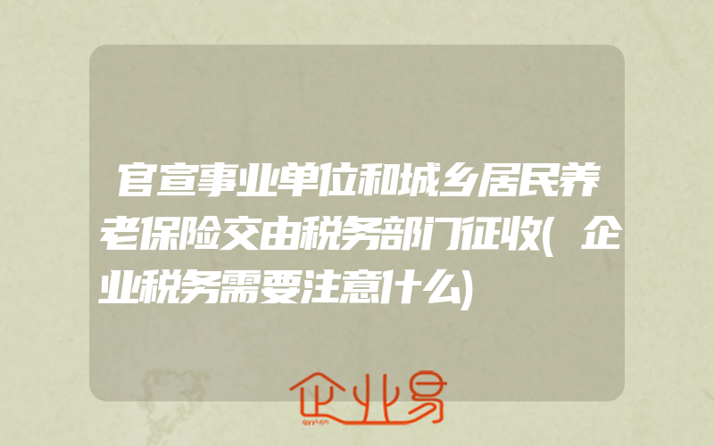 官宣事业单位和城乡居民养老保险交由税务部门征收(企业税务需要注意什么)