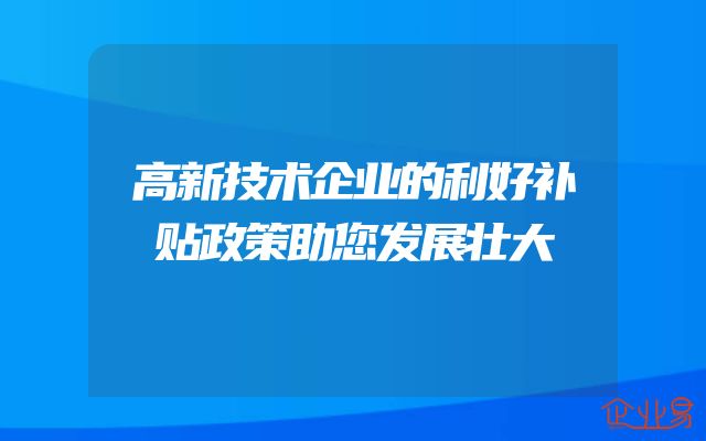 高新技术企业的利好补贴政策助您发展壮大