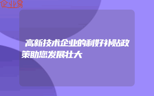 高新技术企业的利好补贴政策助您发展壮大