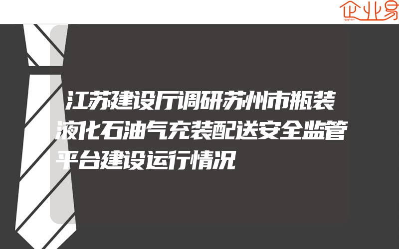 江苏建设厅调研苏州市瓶装液化石油气充装配送安全监管平台建设运行情况