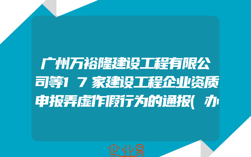 广州万裕隆建设工程有限公司等17家建设工程企业资质申报弄虚作假行为的通报(办理公司资质需要注意什么)