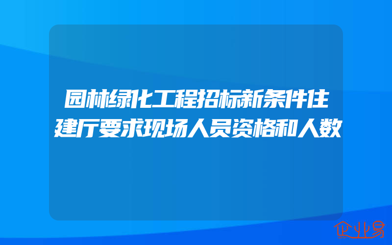 园林绿化工程招标新条件住建厅要求现场人员资格和人数