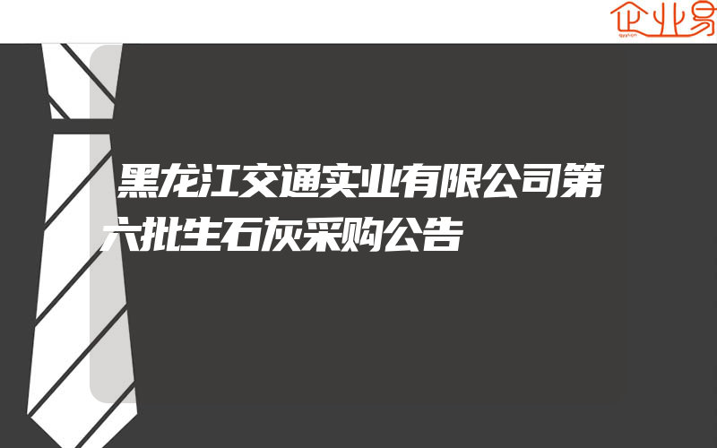 黑龙江交通实业有限公司第六批生石灰采购公告