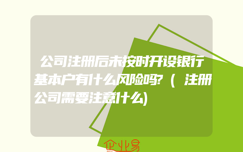 公司注册后未按时开设银行基本户有什么风险吗?(注册公司需要注意什么)