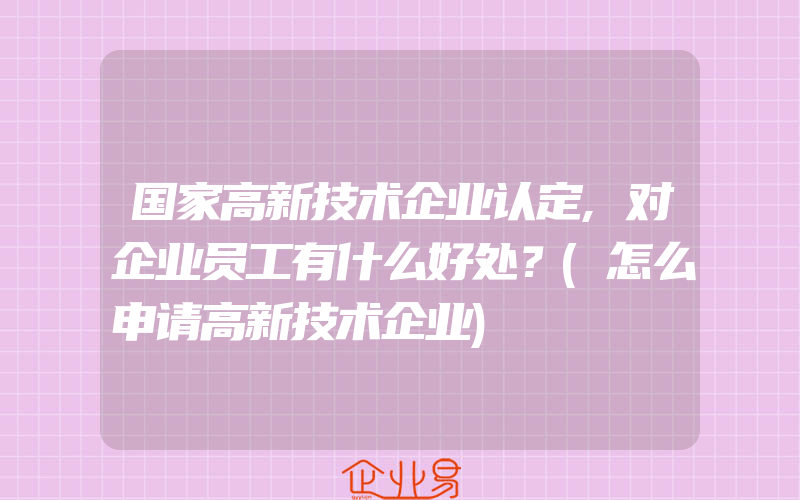 国家高新技术企业认定,对企业员工有什么好处？(怎么申请高新技术企业)