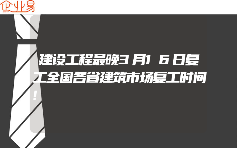 建设工程最晚3月16日复工全国各省建筑市场复工时间!