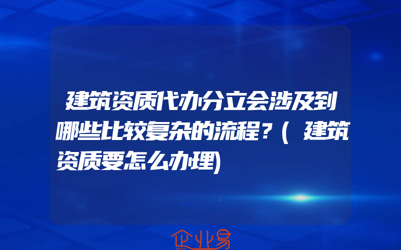 建筑资质代办分立会涉及到哪些比较复杂的流程？(建筑资质要怎么办理)