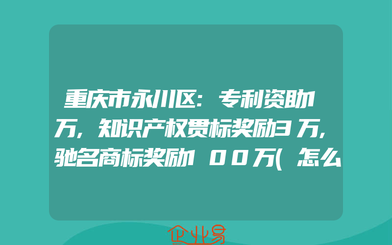 重庆市永川区:专利资助1万,知识产权贯标奖励3万,驰名商标奖励100万(怎么申请贯标)