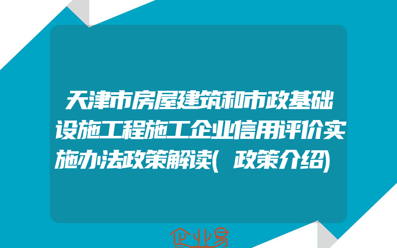 天津市房屋建筑和市政基础设施工程施工企业信用评价实施办法政策解读(政策介绍)