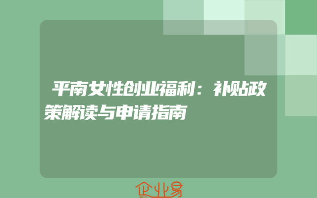 平南女性创业福利：补贴政策解读与申请指南
