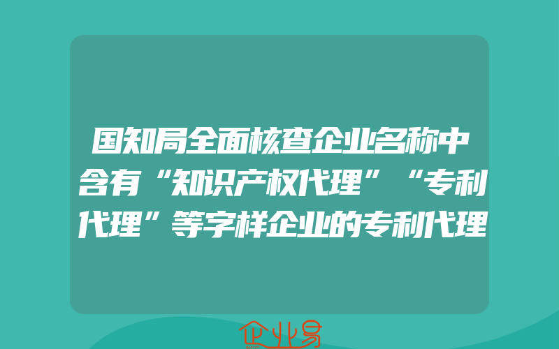 国知局全面核查企业名称中含有“知识产权代理”“专利代理”等字样企业的专利代理资质(企业要怎么申请知识产权保护？)