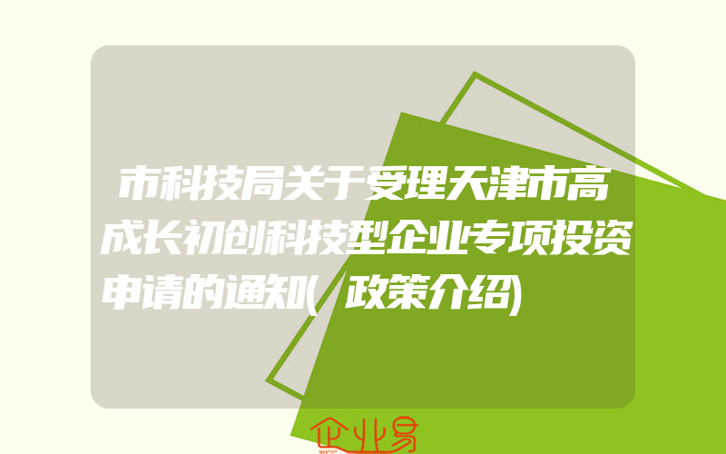 市科技局关于受理天津市高成长初创科技型企业专项投资申请的通知(政策介绍)