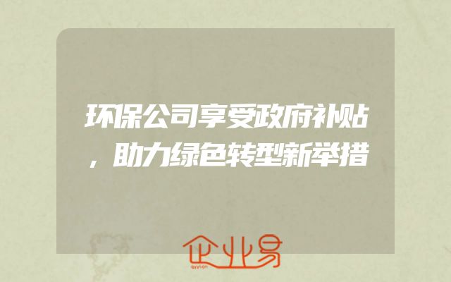 环保公司享受政府补贴，助力绿色转型新举措