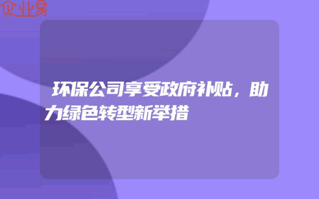 环保公司享受政府补贴，助力绿色转型新举措
