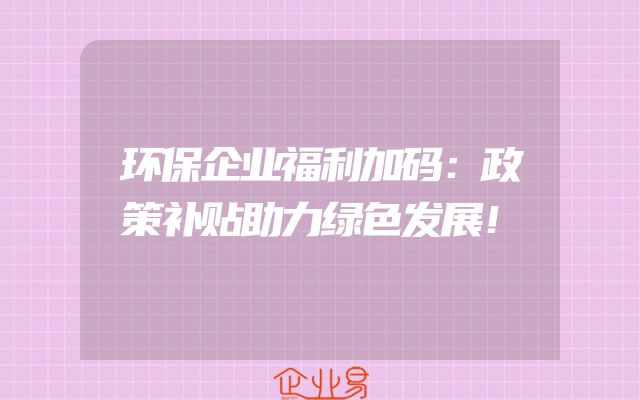 环保企业福利加码：政策补贴助力绿色发展！