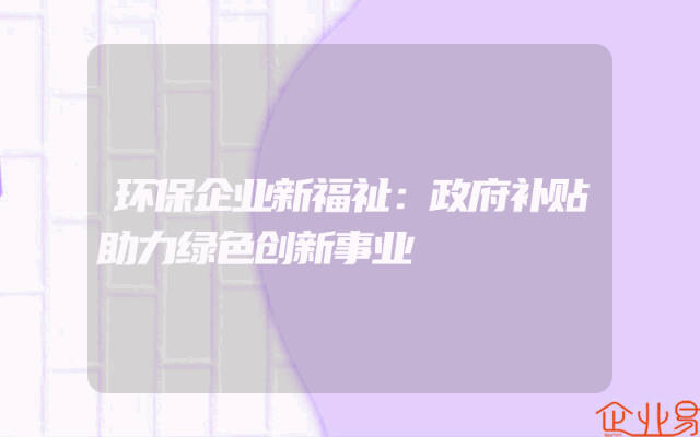 环保企业新福祉：政府补贴助力绿色创新事业